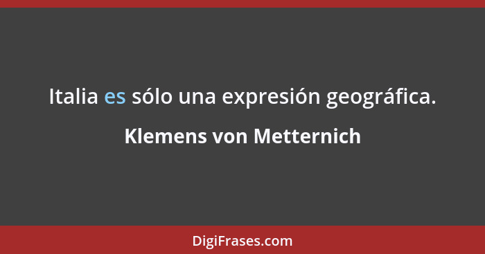 Italia es sólo una expresión geográfica.... - Klemens von Metternich