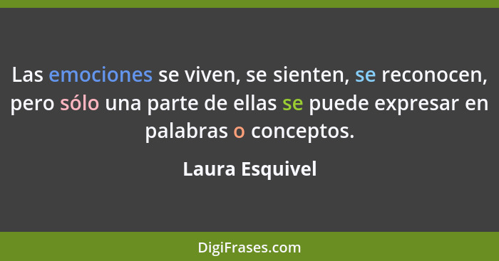 Las emociones se viven, se sienten, se reconocen, pero sólo una parte de ellas se puede expresar en palabras o conceptos.... - Laura Esquivel