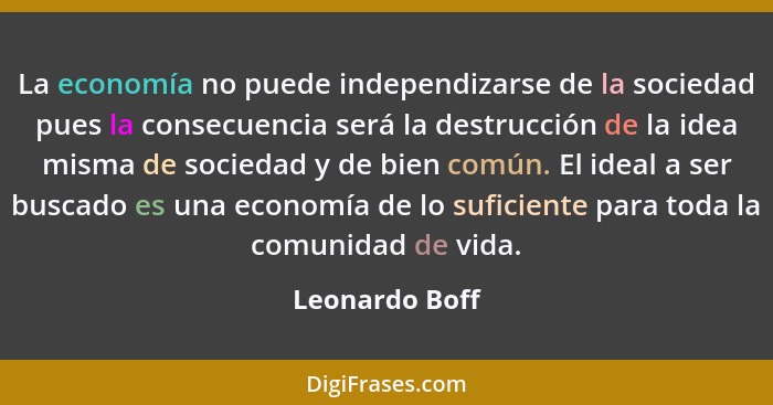 La economía no puede independizarse de la sociedad pues la consecuencia será la destrucción de la idea misma de sociedad y de bien com... - Leonardo Boff