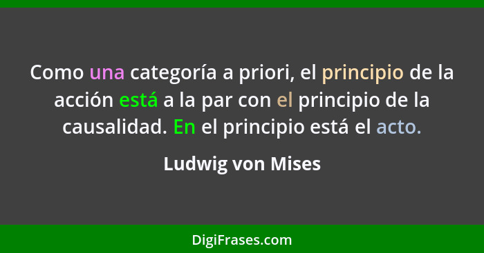 Como una categoría a priori, el principio de la acción está a la par con el principio de la causalidad. En el principio está el act... - Ludwig von Mises