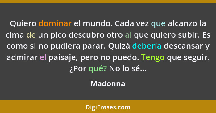 Quiero dominar el mundo. Cada vez que alcanzo la cima de un pico descubro otro al que quiero subir. Es como si no pudiera parar. Quizá deber... - Madonna