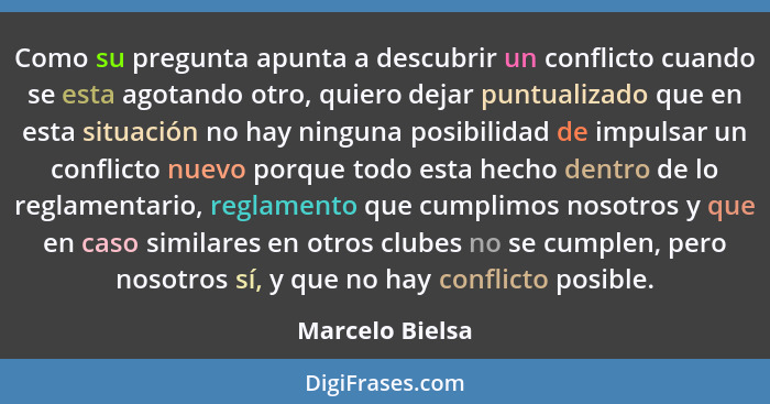 Como su pregunta apunta a descubrir un conflicto cuando se esta agotando otro, quiero dejar puntualizado que en esta situación no hay... - Marcelo Bielsa