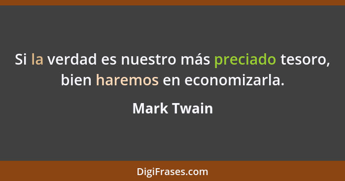 Si la verdad es nuestro más preciado tesoro, bien haremos en economizarla.... - Mark Twain