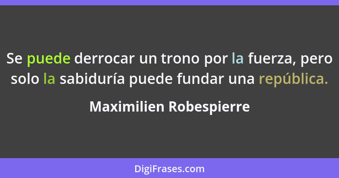 Se puede derrocar un trono por la fuerza, pero solo la sabiduría puede fundar una república.... - Maximilien Robespierre
