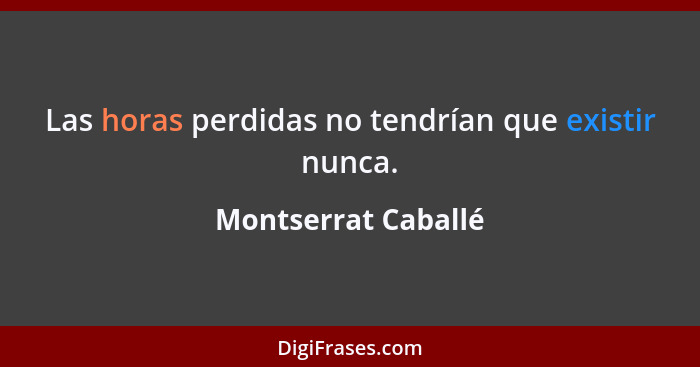 Las horas perdidas no tendrían que existir nunca.... - Montserrat Caballé