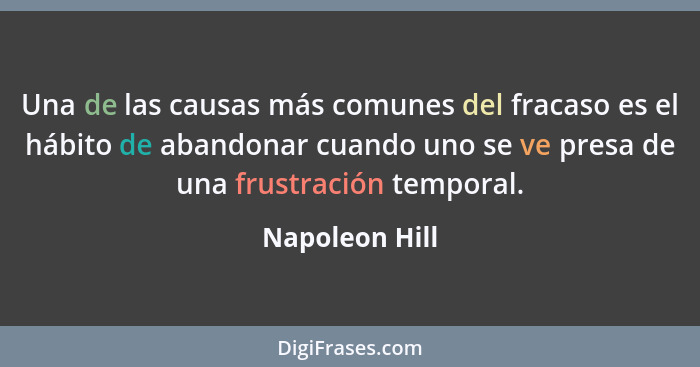 Una de las causas más comunes del fracaso es el hábito de abandonar cuando uno se ve presa de una frustración temporal.... - Napoleon Hill