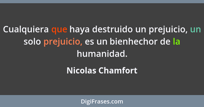 Cualquiera que haya destruido un prejuicio, un solo prejuicio, es un bienhechor de la humanidad.... - Nicolas Chamfort