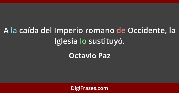 A la caída del Imperio romano de Occidente, la Iglesia lo sustituyó.... - Octavio Paz