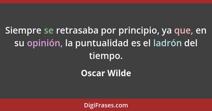 Siempre se retrasaba por principio, ya que, en su opinión, la puntualidad es el ladrón del tiempo.... - Oscar Wilde