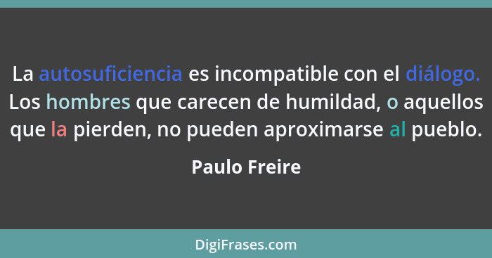 La autosuficiencia es incompatible con el diálogo. Los hombres que carecen de humildad, o aquellos que la pierden, no pueden aproximars... - Paulo Freire