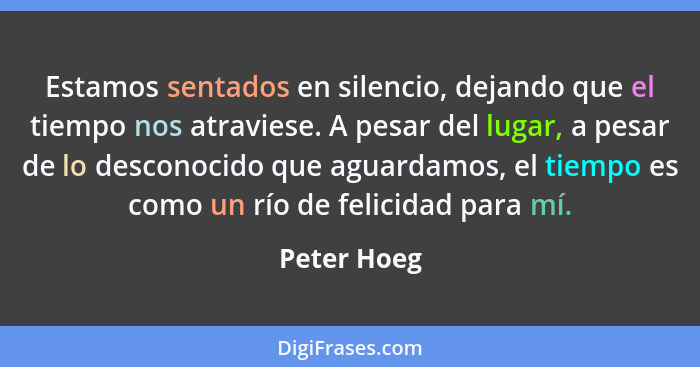 Estamos sentados en silencio, dejando que el tiempo nos atraviese. A pesar del lugar, a pesar de lo desconocido que aguardamos, el tiempo... - Peter Hoeg