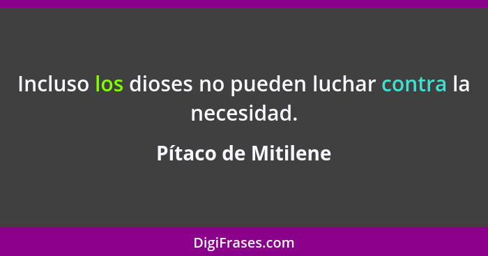 Incluso los dioses no pueden luchar contra la necesidad.... - Pítaco de Mitilene