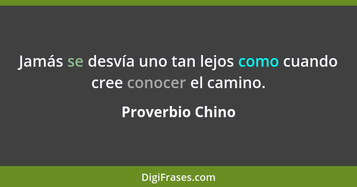 Jamás se desvía uno tan lejos como cuando cree conocer el camino.... - Proverbio Chino