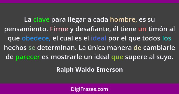 La clave para llegar a cada hombre, es su pensamiento. Firme y desafiante, él tiene un timón al que obedece, el cual es el ideal... - Ralph Waldo Emerson