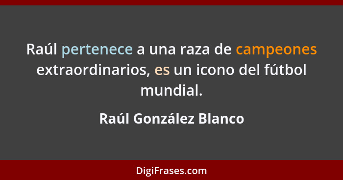 Raúl pertenece a una raza de campeones extraordinarios, es un icono del fútbol mundial.... - Raúl González Blanco
