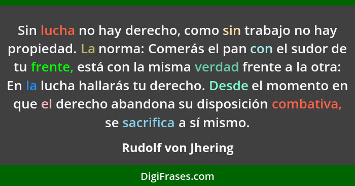 Sin lucha no hay derecho, como sin trabajo no hay propiedad. La norma: Comerás el pan con el sudor de tu frente, está con la mism... - Rudolf von Jhering