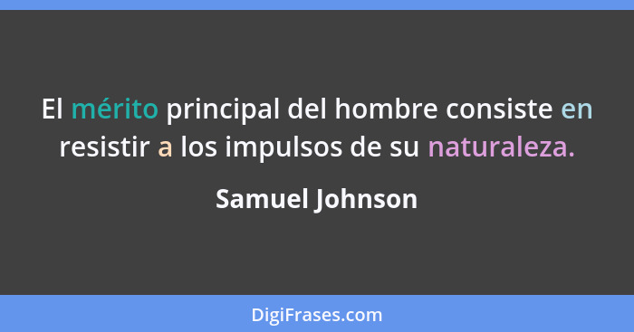 El mérito principal del hombre consiste en resistir a los impulsos de su naturaleza.... - Samuel Johnson