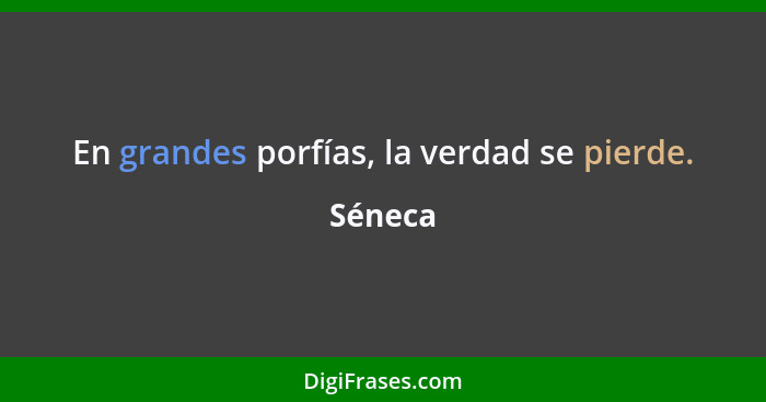 En grandes porfías, la verdad se pierde.... - Séneca