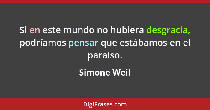 Si en este mundo no hubiera desgracia, podríamos pensar que estábamos en el paraíso.... - Simone Weil