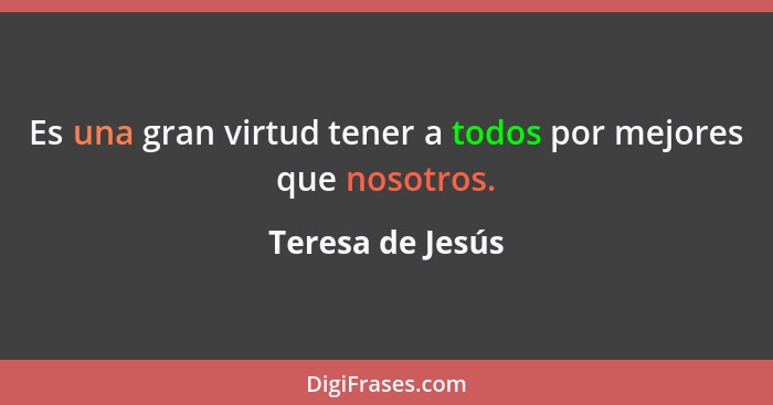 Es una gran virtud tener a todos por mejores que nosotros.... - Teresa de Jesús