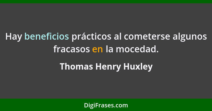 Hay beneficios prácticos al cometerse algunos fracasos en la mocedad.... - Thomas Henry Huxley