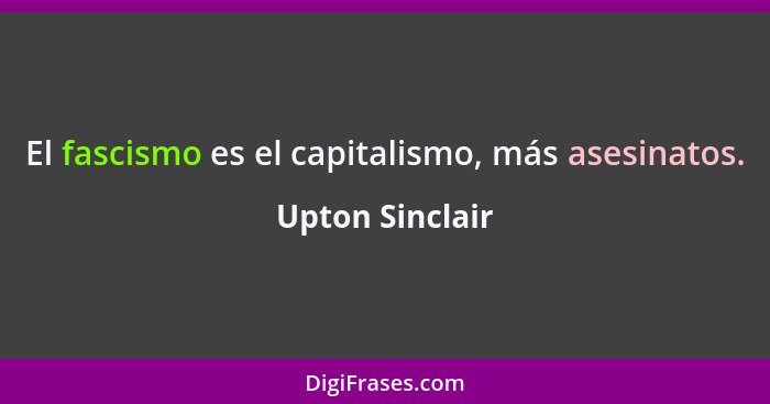 El fascismo es el capitalismo, más asesinatos.... - Upton Sinclair