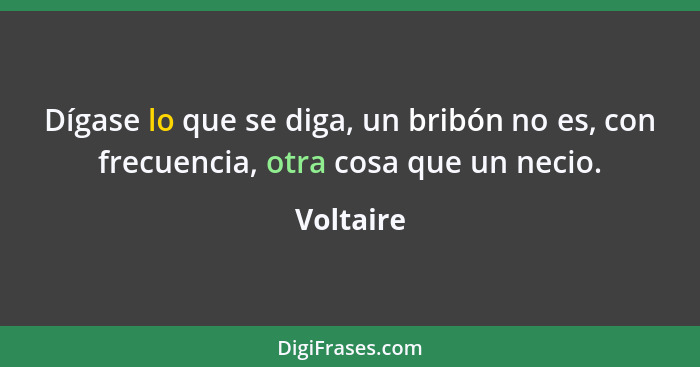 Dígase lo que se diga, un bribón no es, con frecuencia, otra cosa que un necio.... - Voltaire