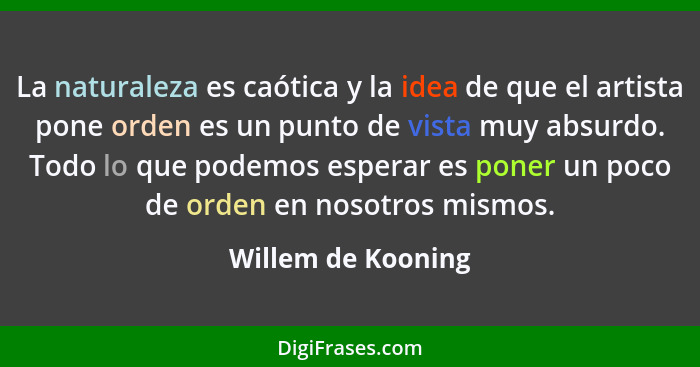 La naturaleza es caótica y la idea de que el artista pone orden es un punto de vista muy absurdo. Todo lo que podemos esperar es p... - Willem de Kooning