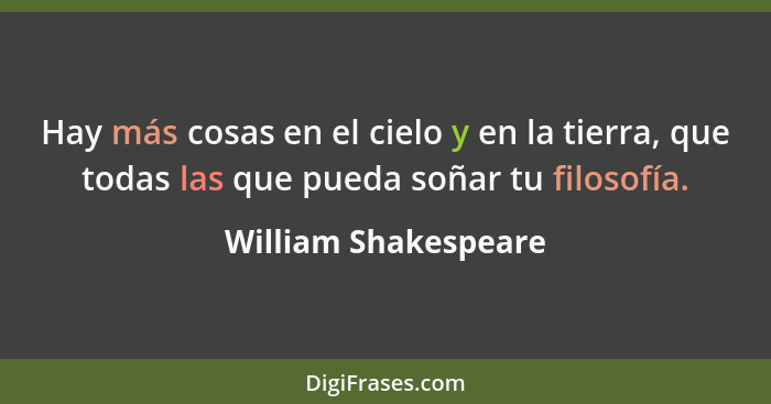 Hay más cosas en el cielo y en la tierra, que todas las que pueda soñar tu filosofía.... - William Shakespeare