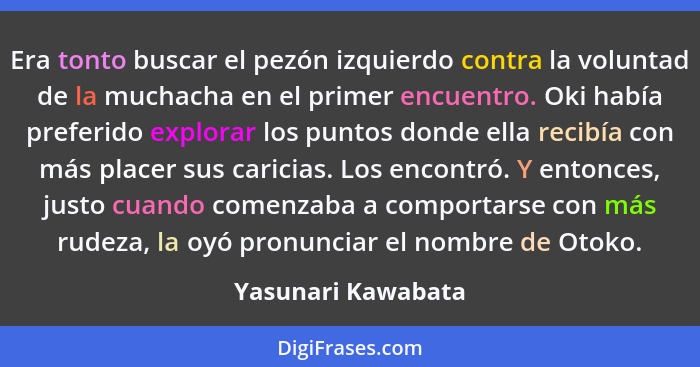 Era tonto buscar el pezón izquierdo contra la voluntad de la muchacha en el primer encuentro. Oki había preferido explorar los pun... - Yasunari Kawabata