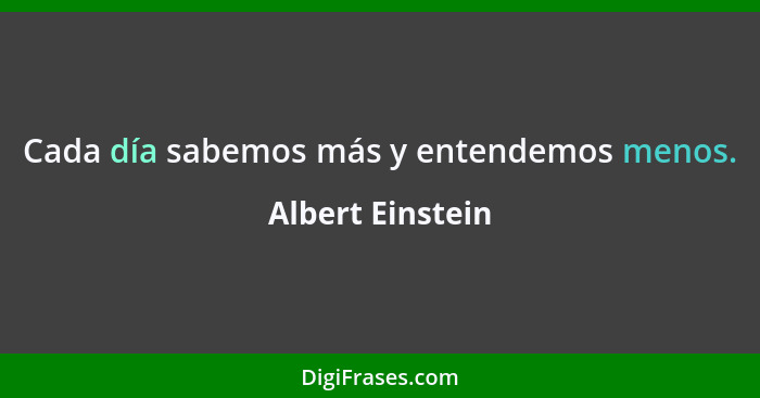Cada día sabemos más y entendemos menos.... - Albert Einstein