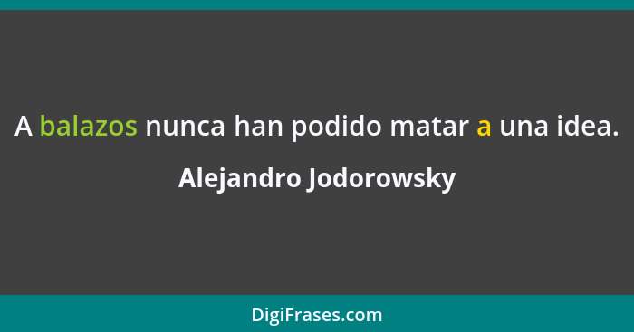 A balazos nunca han podido matar a una idea.... - Alejandro Jodorowsky