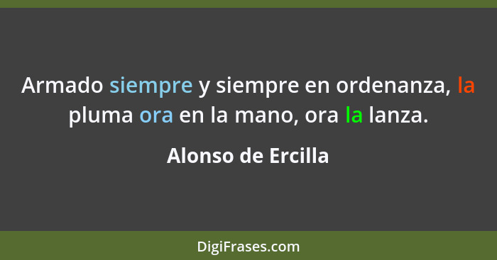 Armado siempre y siempre en ordenanza, la pluma ora en la mano, ora la lanza.... - Alonso de Ercilla