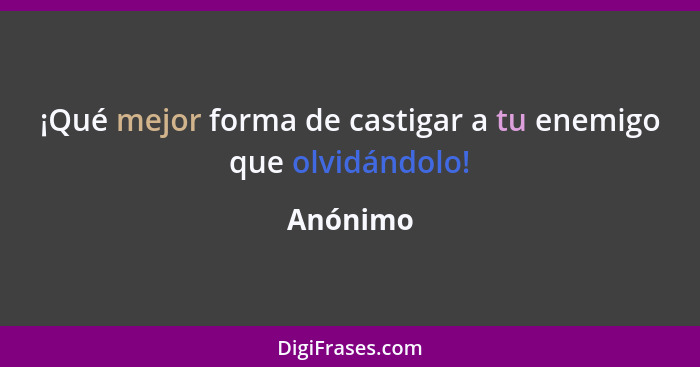 ¡Qué mejor forma de castigar a tu enemigo que olvidándolo!... - Anónimo