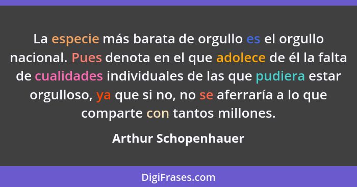 La especie más barata de orgullo es el orgullo nacional. Pues denota en el que adolece de él la falta de cualidades individuales... - Arthur Schopenhauer