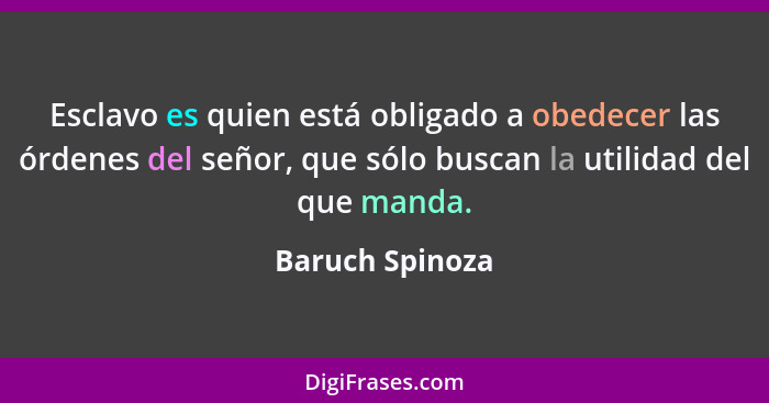 Esclavo es quien está obligado a obedecer las órdenes del señor, que sólo buscan la utilidad del que manda.... - Baruch Spinoza