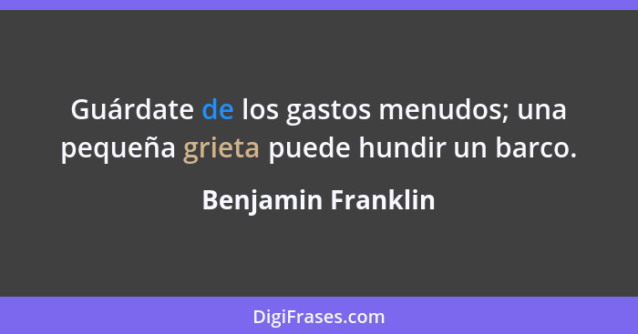 Guárdate de los gastos menudos; una pequeña grieta puede hundir un barco.... - Benjamin Franklin