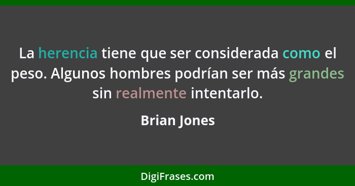 La herencia tiene que ser considerada como el peso. Algunos hombres podrían ser más grandes sin realmente intentarlo.... - Brian Jones