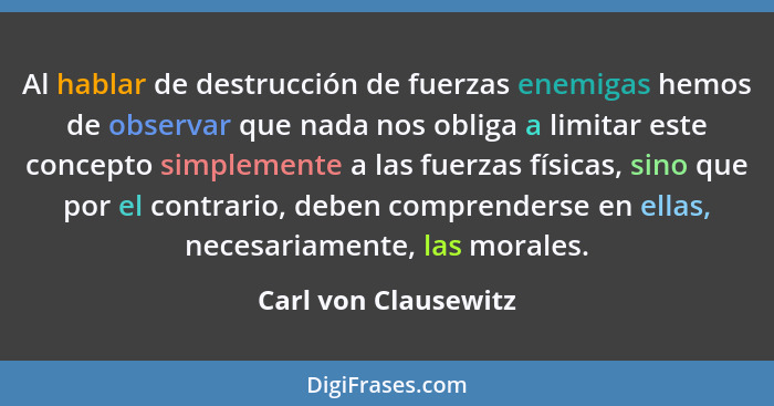 Al hablar de destrucción de fuerzas enemigas hemos de observar que nada nos obliga a limitar este concepto simplemente a las fue... - Carl von Clausewitz