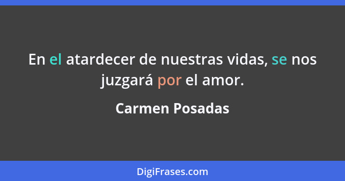 En el atardecer de nuestras vidas, se nos juzgará por el amor.... - Carmen Posadas