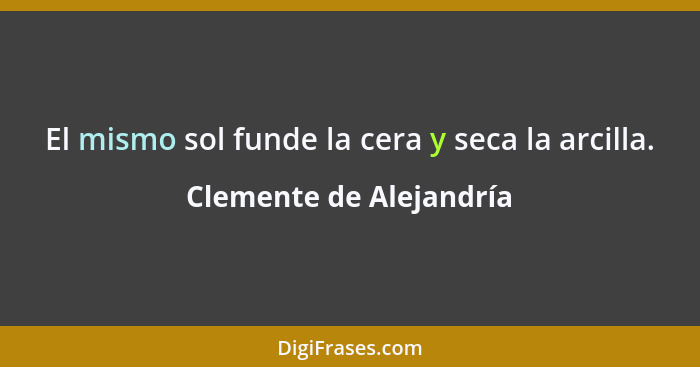 El mismo sol funde la cera y seca la arcilla.... - Clemente de Alejandría