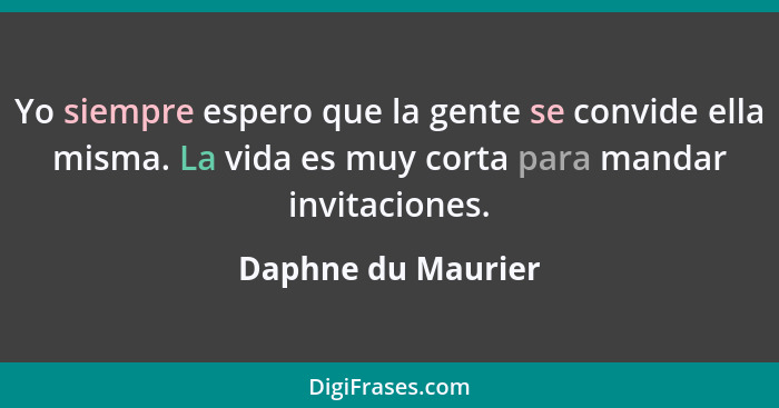 Yo siempre espero que la gente se convide ella misma. La vida es muy corta para mandar invitaciones.... - Daphne du Maurier