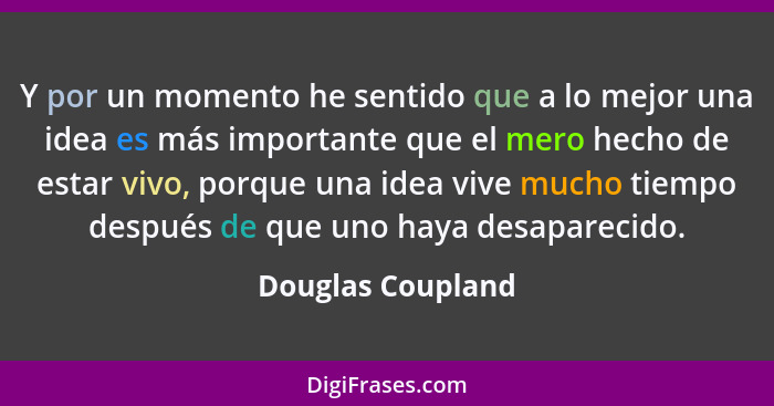 Y por un momento he sentido que a lo mejor una idea es más importante que el mero hecho de estar vivo, porque una idea vive mucho t... - Douglas Coupland