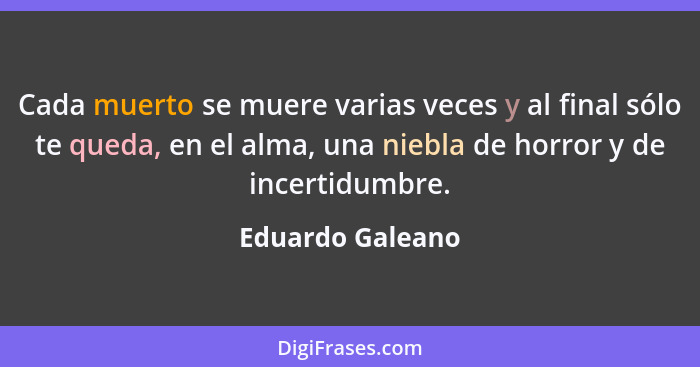 Cada muerto se muere varias veces y al final sólo te queda, en el alma, una niebla de horror y de incertidumbre.... - Eduardo Galeano