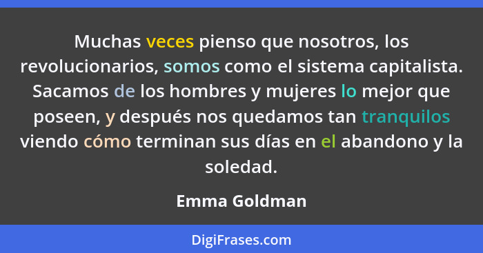 Muchas veces pienso que nosotros, los revolucionarios, somos como el sistema capitalista. Sacamos de los hombres y mujeres lo mejor que... - Emma Goldman