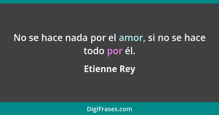 No se hace nada por el amor, si no se hace todo por él.... - Etienne Rey