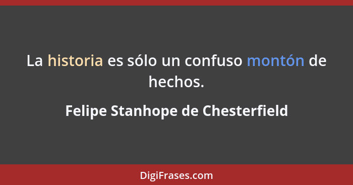 La historia es sólo un confuso montón de hechos.... - Felipe Stanhope de Chesterfield