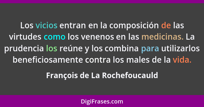 Los vicios entran en la composición de las virtudes como los venenos en las medicinas. La prudencia los reúne y los com... - François de La Rochefoucauld