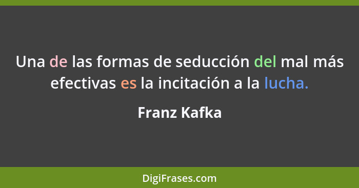 Una de las formas de seducción del mal más efectivas es la incitación a la lucha.... - Franz Kafka
