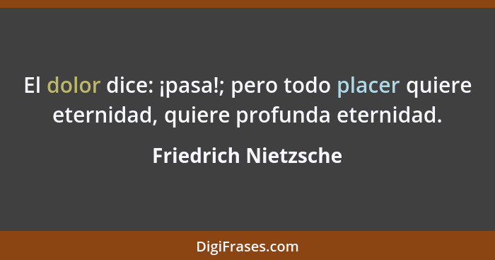 El dolor dice: ¡pasa!; pero todo placer quiere eternidad, quiere profunda eternidad.... - Friedrich Nietzsche